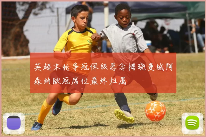 英超末轮争冠保级悬念揭晓曼城阿森纳欧冠席位最终归属