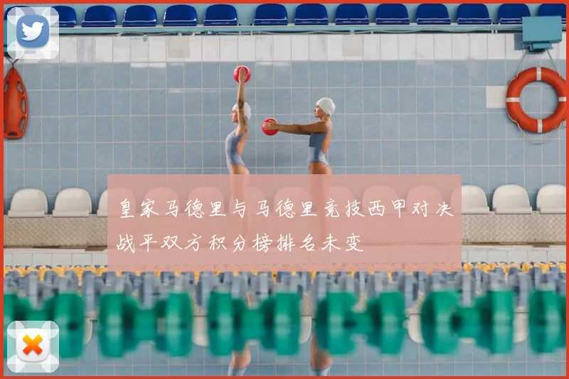 皇家马德里与马德里竞技西甲对决战平双方积分榜排名未变