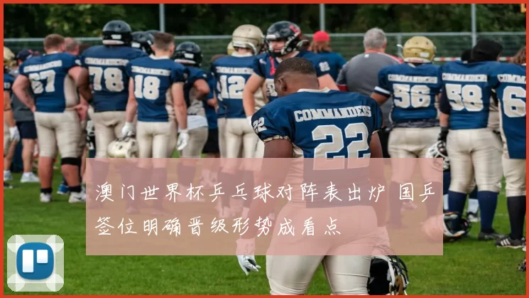 澳门世界杯乒乓球对阵表出炉 国乒签位明确晋级形势成看点