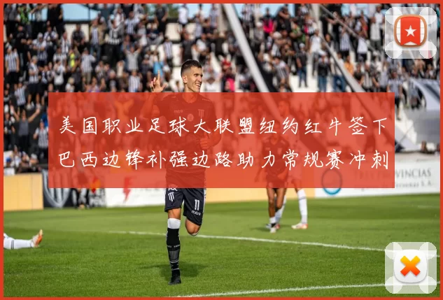 美国职业足球大联盟纽约红牛签下巴西边锋补强边路助力常规赛冲刺