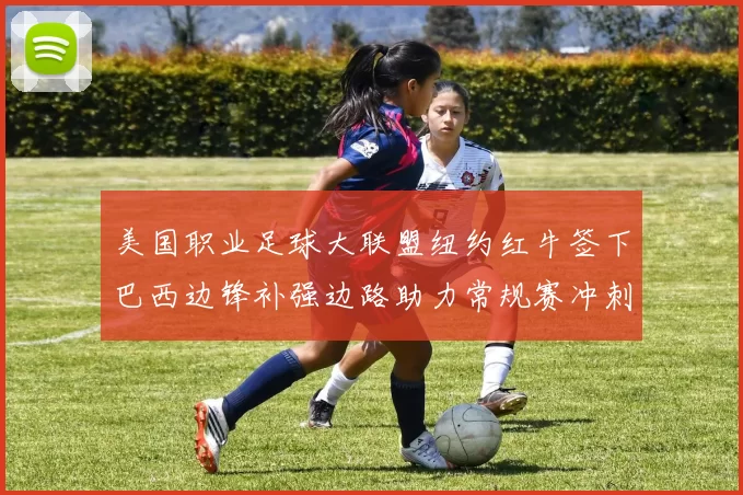 美国职业足球大联盟纽约红牛签下巴西边锋补强边路助力常规赛冲刺