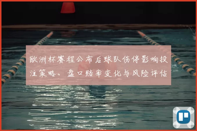 欧洲杯赛程公布后球队伤停影响投注策略、盘口赔率变化与风险评估