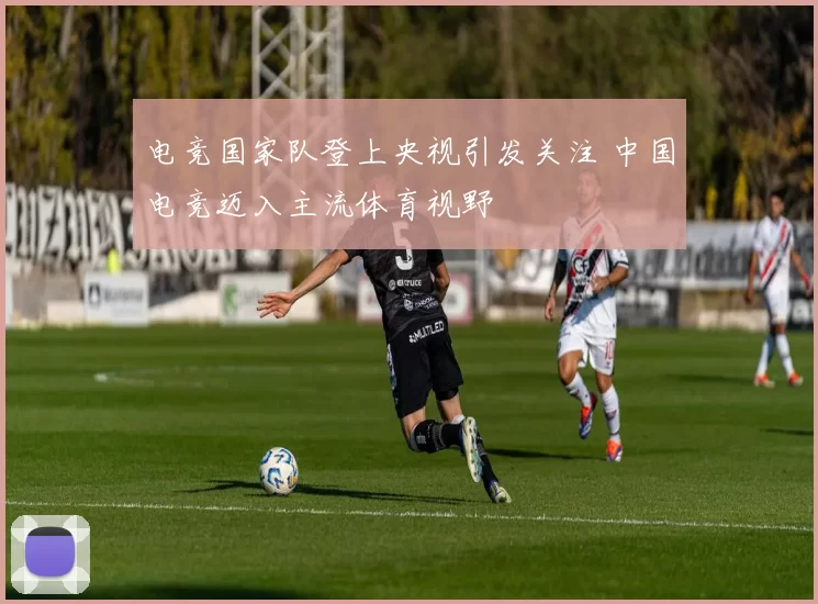 电竞国家队登上央视引发关注 中国电竞迈入主流体育视野