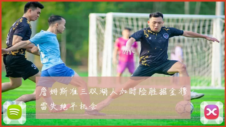 詹姆斯准三双湖人加时险胜掘金穆雷失绝平机会