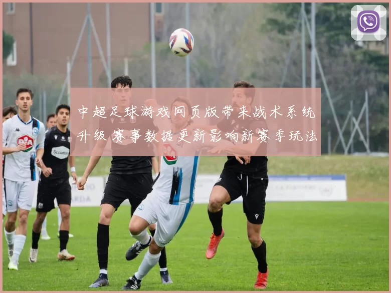 中超足球游戏网页版带来战术系统升级 赛事数据更新影响新赛季玩法与排位策略