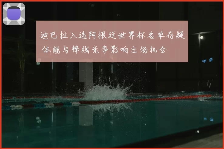 迪巴拉入选阿根廷世界杯名单存疑 体能与锋线竞争影响出场机会