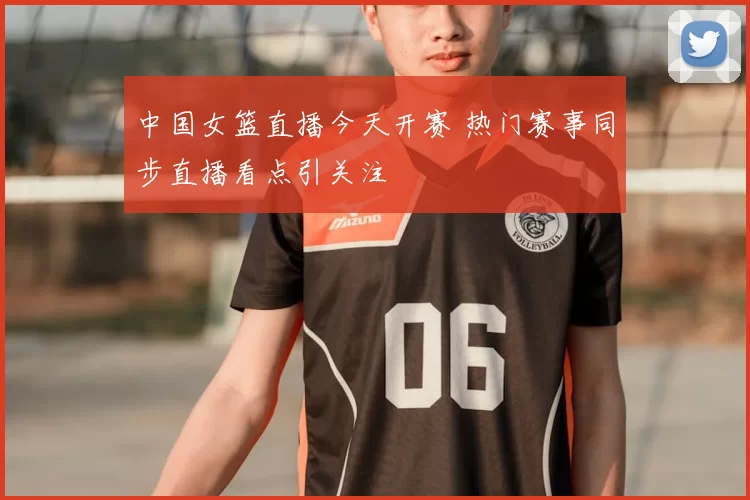 中国女篮直播今天开赛 热门赛事同步直播看点引关注