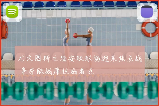 尤文图斯主场安联球场迎来焦点战 争夺欧战席位成看点