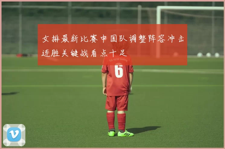女排最新比赛中国队调整阵容冲击连胜关键战看点十足