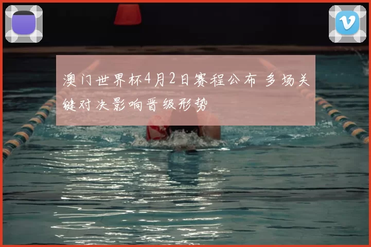 澳门世界杯4月2日赛程公布 多场关键对决影响晋级形势