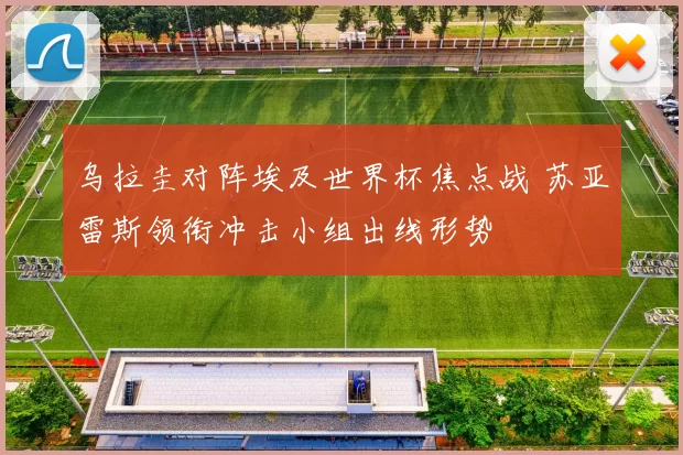 乌拉圭对阵埃及世界杯焦点战 苏亚雷斯领衔冲击小组出线形势