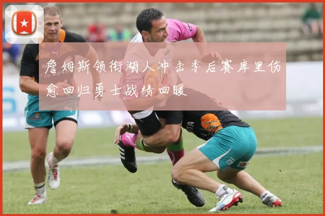 詹姆斯领衔湖人冲击季后赛库里伤愈回归勇士战绩回暖