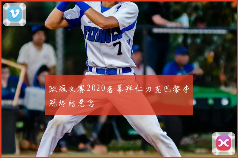 欧冠决赛2020落幕拜仁力克巴黎夺冠终结悬念