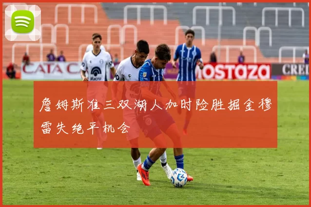 詹姆斯准三双湖人加时险胜掘金穆雷失绝平机会