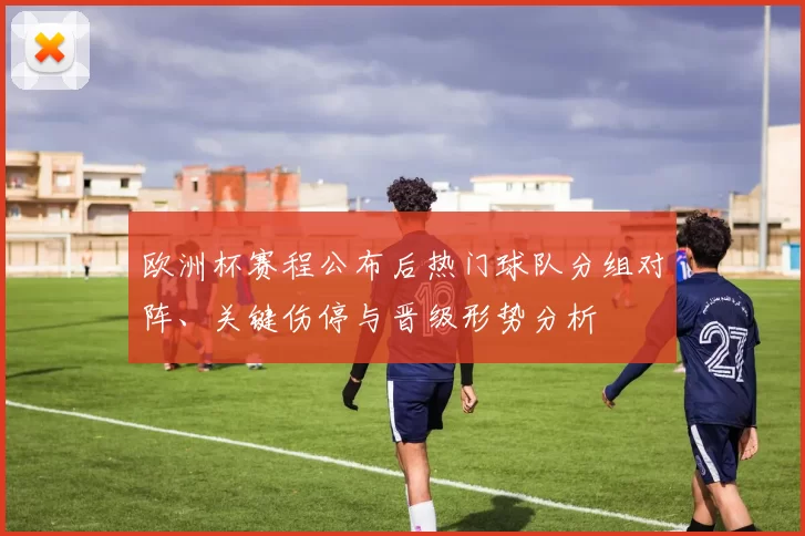 欧洲杯赛程公布后热门球队分组对阵、关键伤停与晋级形势分析
