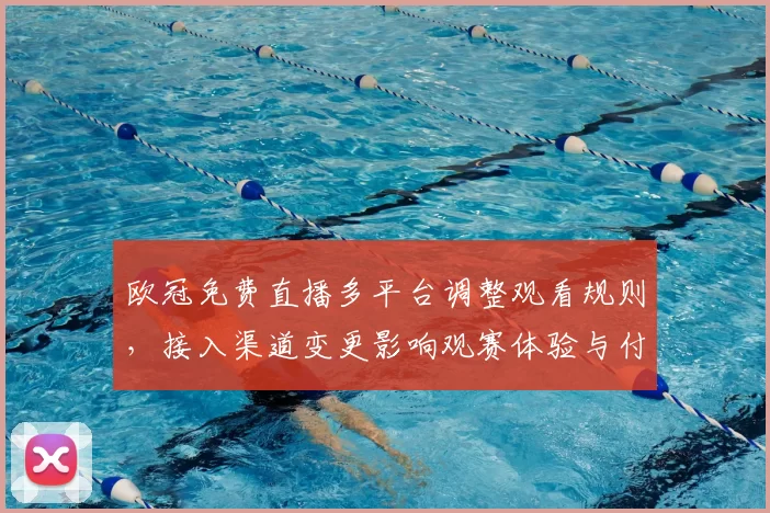 欧冠免费直播多平台调整观看规则,接入渠道变更影响观赛体验与付费趋势