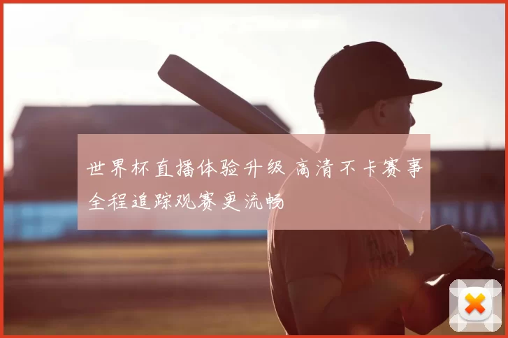 世界杯直播体验升级 高清不卡赛事全程追踪观赛更流畅