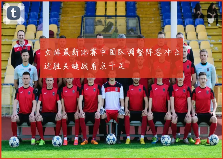 女排最新比赛中国队调整阵容冲击连胜关键战看点十足