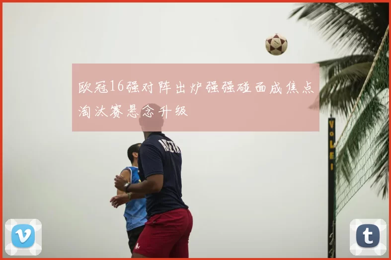 欧冠16强对阵出炉强强碰面成焦点淘汰赛悬念升级