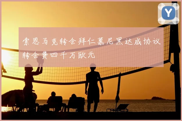 索恩马克转会拜仁慕尼黑达成协议转会费四千万欧元