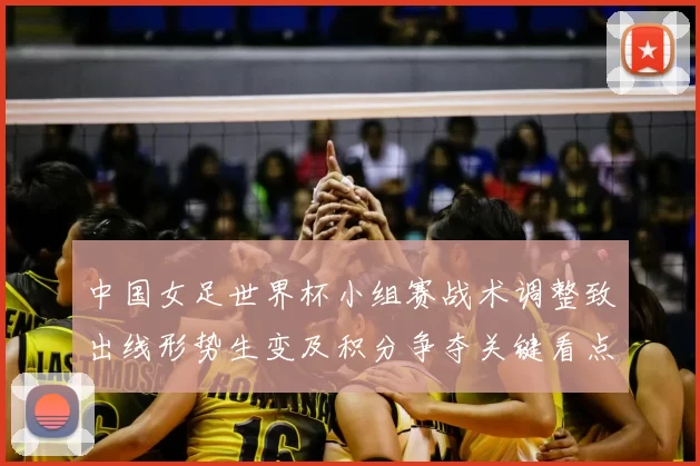 中国女足世界杯小组赛战术调整致出线形势生变及积分争夺关键看点