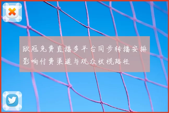 欧冠免费直播多平台同步转播安排影响付费渠道与观众收视路径