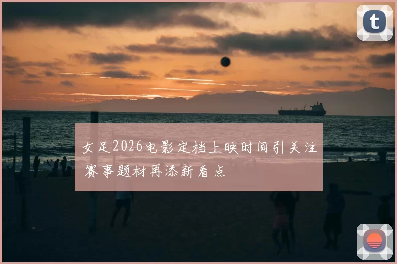 女足2026电影定档上映时间引关注 赛事题材再添新看点