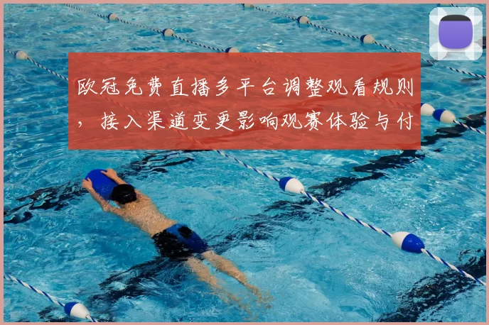 欧冠免费直播多平台调整观看规则,接入渠道变更影响观赛体验与付费趋势