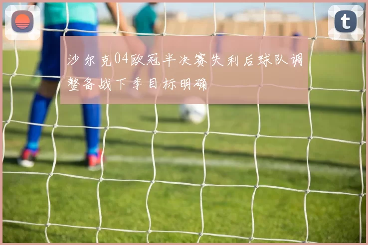 沙尔克04欧冠半决赛失利后球队调整备战下季目标明确