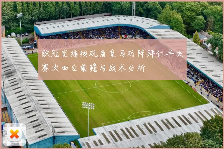 欧冠直播线观看皇马对阵拜仁半决赛次回合前瞻与战术分析