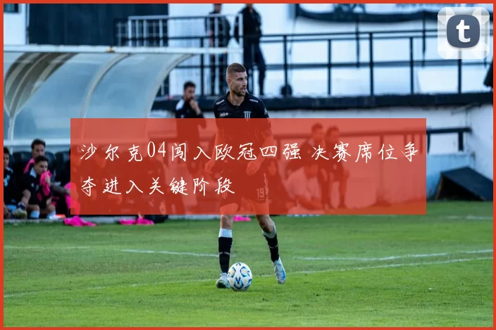 沙尔克04闯入欧冠四强 决赛席位争夺进入关键阶段