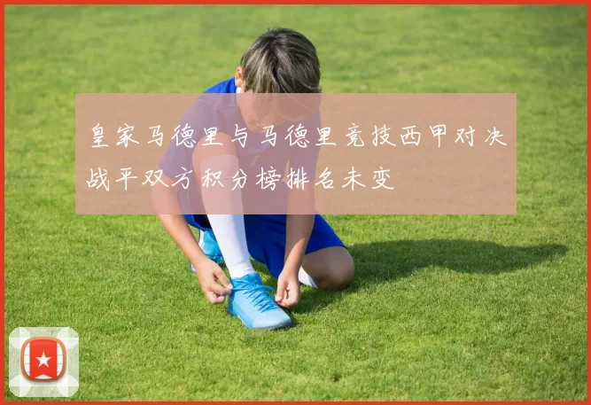 皇家马德里与马德里竞技西甲对决战平双方积分榜排名未变