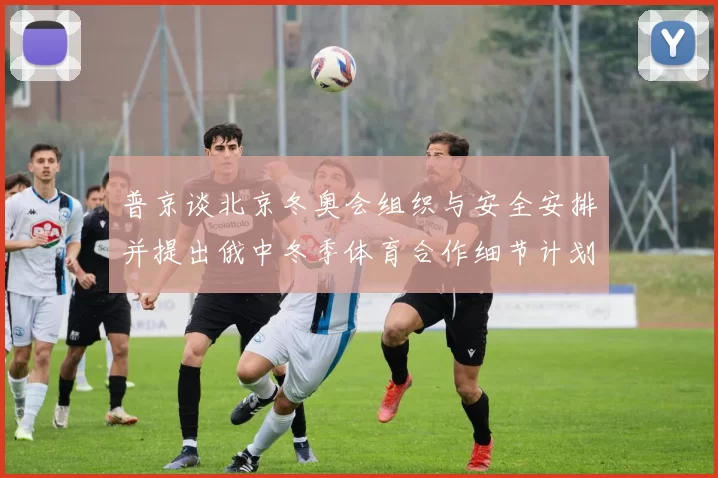 普京谈北京冬奥会组织与安全安排并提出俄中冬季体育合作细节计划