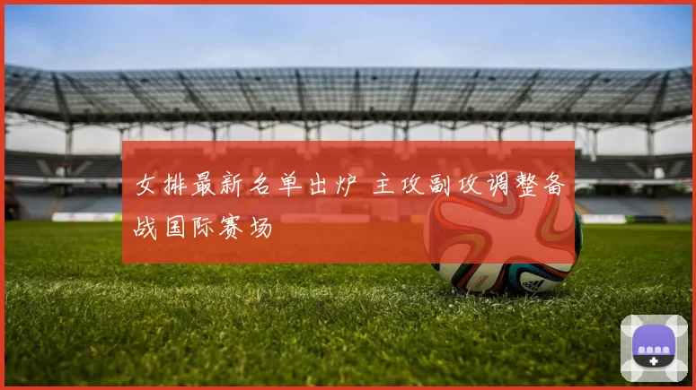 女排最新名单出炉 主攻副攻调整备战国际赛场