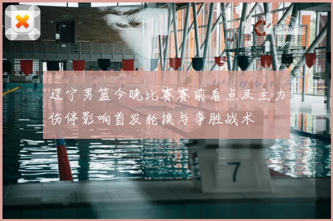 辽宁男篮今晚比赛赛前看点及主力伤停影响首发轮换与争胜战术