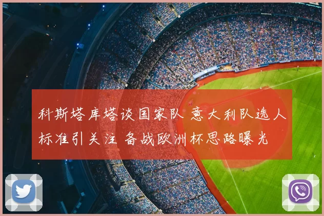 科斯塔库塔谈国家队 意大利队选人标准引关注 备战欧洲杯思路曝光