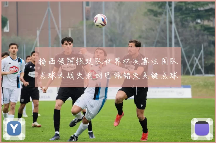 梅西领阿根廷队世界杯决赛法国队点球大战失利姆巴佩错失关键点球