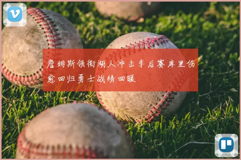 詹姆斯领衔湖人冲击季后赛库里伤愈回归勇士战绩回暖