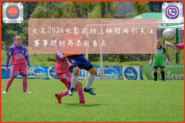 女足2026电影定档上映时间引关注 赛事题材再添新看点