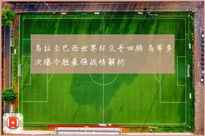 乌拉圭巴西世界杯交手回顾 乌军多次爆冷胜豪强战绩解析